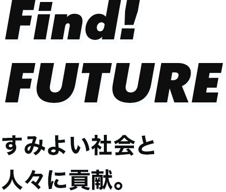 Find！FUTURE すみよい社会と人々に貢献。