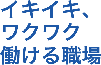 イキイキ、ワクワク 働ける職場