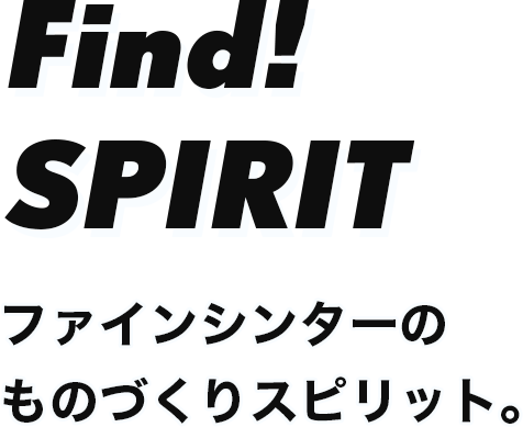Find！SPIRIT ファインシンターのものづくりスピリット。