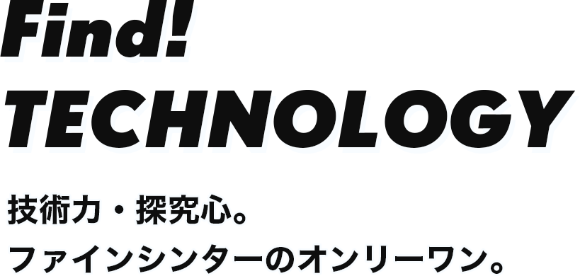 Find!TECHNOLOGY 技術⼒・探究⼼。ファインシンターのオンリーワン。